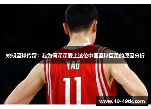 姚明篮球传奇：我为何深深爱上这位中国篮球巨星的原因分析