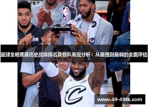 篮球全明星赛历史战绩排名及各队表现分析：从最强到最弱的全面评估