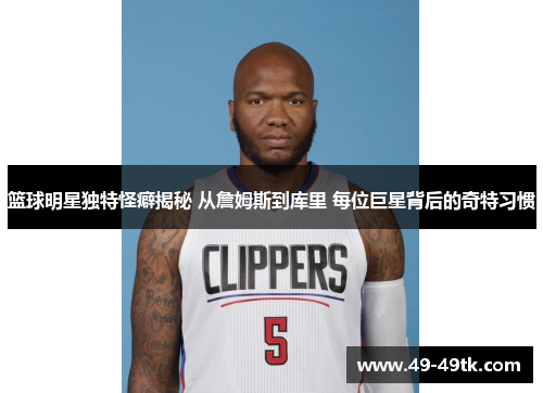 篮球明星独特怪癖揭秘 从詹姆斯到库里 每位巨星背后的奇特习惯