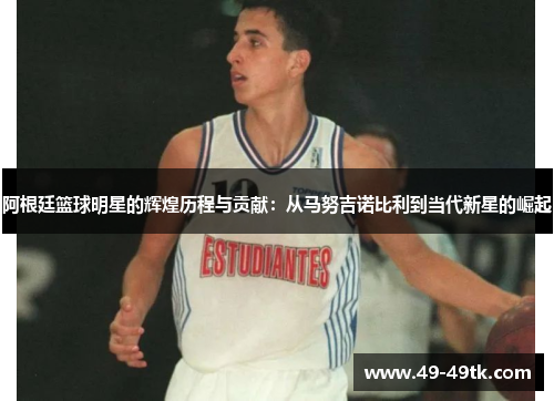 阿根廷篮球明星的辉煌历程与贡献：从马努吉诺比利到当代新星的崛起