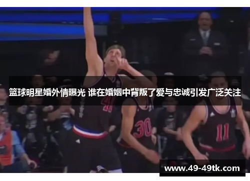 篮球明星婚外情曝光 谁在婚姻中背叛了爱与忠诚引发广泛关注