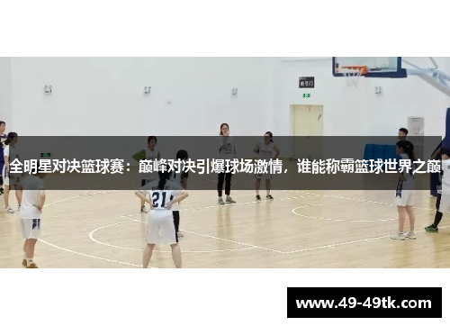 全明星对决篮球赛：巅峰对决引爆球场激情，谁能称霸篮球世界之巅