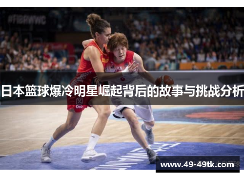 日本篮球爆冷明星崛起背后的故事与挑战分析