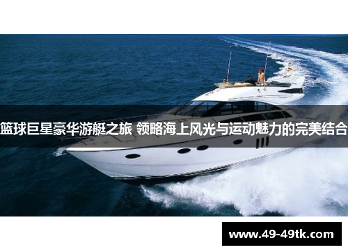 篮球巨星豪华游艇之旅 领略海上风光与运动魅力的完美结合