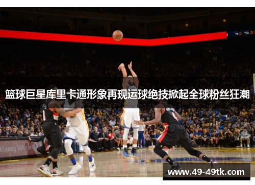 篮球巨星库里卡通形象再现运球绝技掀起全球粉丝狂潮