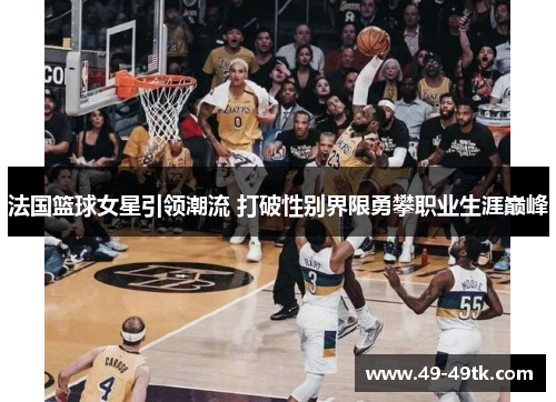 法国篮球女星引领潮流 打破性别界限勇攀职业生涯巅峰