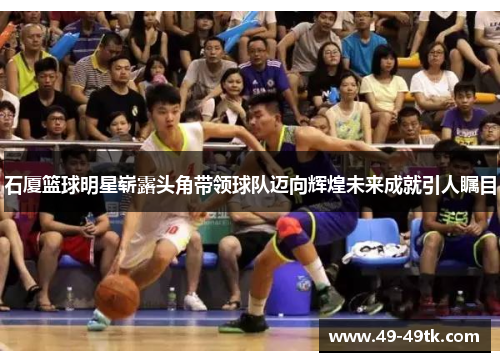 石厦篮球明星崭露头角带领球队迈向辉煌未来成就引人瞩目
